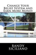 Change Your Belief System and Earn More Money di Randy Siciliano edito da Createspace
