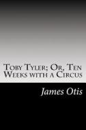 Toby Tyler; Or, Ten Weeks with a Circus di James Otis edito da Createspace