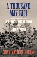 A Thousand May Fall: Life, Death, and Survival in the Union Army di Brian Matthew Jordan edito da LIVERIGHT PUB CORP