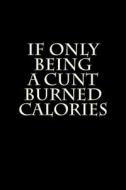 If Only Being a Cunt Burned Calories: Blank Lined Journal 6x9 - Funny Gag Gift for Adults di Active Creative Journals edito da Createspace Independent Publishing Platform