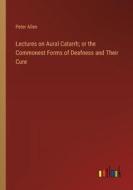 Lectures on Aural Catarrh; or the Commonest Forms of Deafness and Their Cure di Peter Allen edito da Outlook Verlag
