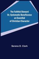 The Faithful Steward Or, Systematic Beneficence an Essential of Christian Character. di Sereno D. Clark edito da Alpha Editions