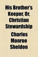 His Brother's Keeper, Or, Christian Stewardship di Charles Monroe Sheldon edito da General Books Llc
