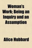 Woman's Work; Being An Inquiry And An Assumption di Alice Hubbard edito da General Books Llc