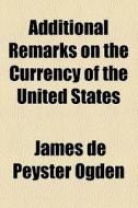 Additional Remarks On The Currency Of The United States di James De Peyster Ogden edito da General Books Llc