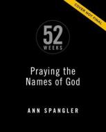 52 Weeks Praying The Names Of God di Ann Spangler edito da HarperChristian Resources