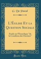 L'Glise Et La Question Sociale: Tude Sur L'Encyclique "De La Condition Des Ouvriers" (Classic Reprint) di G. De Pascal edito da Forgotten Books