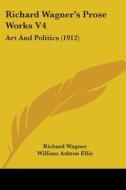 Richard Wagner's Prose Works V4: Art and Politics (1912) di Richard Wagner edito da Kessinger Publishing