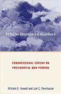 While Dangers Gather: Congressional Checks on Presidential War Powers di William G. Howell, Jon C. Pevehouse edito da Princeton University Press