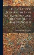 The Relations Between the Laws of Babylonia and the Laws of the Hebrew Peoples di Claude Hermann Walter Johns edito da LEGARE STREET PR