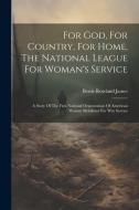 For God, For Country, For Home, The National League For Woman's Service: A Story Of The First National Organization Of American Women Mobilized For Wa di Bessie Rowland James edito da LEGARE STREET PR