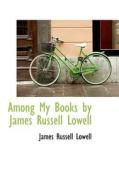 Among My Books By James Russell Lowell di James Russell Lowell edito da Bibliolife