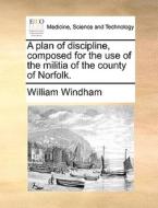 A Plan Of Discipline, Composed For The Use Of The Militia Of The County Of Norfolk. di William Windham edito da Gale Ecco, Print Editions