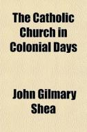 The Catholic Church In Colonial Days di John Gilmary Shea edito da General Books