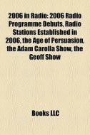 2006 In Radio: 2006 Radio Programme Debuts, Radio Stations Established In 2006, The Age Of Persuasion, The Adam Carolla Show, The Geoff Show di Source Wikipedia edito da Books Llc