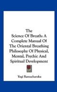 The Science of Breath: A Complete Manual of the Oriental Breathing Philosophy of Physical, Mental, Psychic and Spiritual Development di Yogi Ramacharaka edito da Kessinger Publishing
