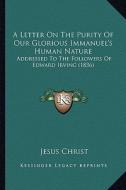 A Letter on the Purity of Our Glorious Immanuel's Human Nature: Addressed to the Followers of Edward Irving (1836) di Jesus Christ edito da Kessinger Publishing