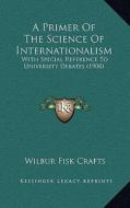A Primer of the Science of Internationalism: With Special Reference to University Debates (1908) di Wilbur Fisk Crafts edito da Kessinger Publishing