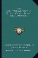 The Scientific Writings of the Late George Francis Fitzgerald (1902) di George Francis Fitzgerald edito da Kessinger Publishing