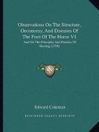 Observations on the Structure, Oeconomy, and Diseases of the Foot of the Horse V1: And on the Principles and Practice of Shoeing (1798) di Edward Coleman edito da Kessinger Publishing
