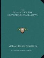The Pigments of the Decapod Crustacea (1897) di Marian Isabel Newbigin edito da Kessinger Publishing