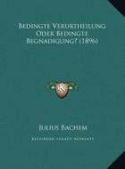 Bedingte Verurtheilung Oder Bedingte Begnadigung? (1896) di Julius Bachem edito da Kessinger Publishing