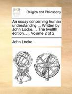 An Essay Concerning Human Understanding ... Written By John Locke, ... The Twelfth Edition. ... Volume 2 Of 2 di John Locke edito da Gale Ecco, Print Editions