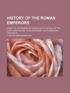 History Of The Roman Emperors; From The Accession Of Augustus To The Fall Of The Last Constantine In Seven Books With Maps And Portraits di Charles Abraham Elton edito da General Books Llc