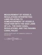 Measurement of Vessels. Regulations Interpreting Laws Relating to Admeasurement of Vessels, Together with the Said Laws of U.S., the Suez Canal Regula di United States Dept Navigation edito da Rarebooksclub.com