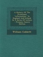 A History of the Protestant 'Reformation, ' in England and Ireland. in a Series of Letters di William Cobbett edito da Nabu Press