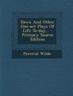 Dawn and Other One-Act Plays of Life To-Day... - Primary Source Edition di Percival Wilde edito da Nabu Press