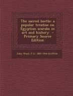 The Sacred Beetle: A Popular Treatise on Egyptian Scarabs in Art and History - Primary Source Edition di John Ward, F. LL 1862-1934 Griffith edito da Nabu Press