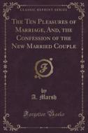 The Ten Pleasures Of Marriage, And, The Confession Of The New Married Couple (classic Reprint) di A Marsh edito da Forgotten Books