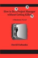 How to Be a Project Manager Without Getting Killed: A How-To Novel di David Eubanks edito da Createspace