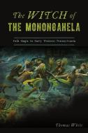 The Witch of the Monongahela: Folk Magic in Early Western Pennsylvania di Thomas White edito da HISTORY PR