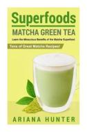 Superfoods: Matcha Green Tea, Learn the Miraculous Benefits of the Matcha Superfood and Tons of Great Matcha Recipes di Ariana Hunter edito da Createspace