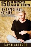150 Hacks & Tips for Expecting Mothers: Advice, Hacks, Tricks & Tips for Experiencing Pregnancy the Right Way di Taryn Accardo edito da Createspace