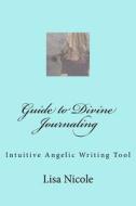 Guide to Divine Journaling: Intuitive Angelic Writing Tool di Lisa Nicole edito da Createspace Independent Publishing Platform