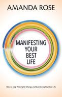 Manifesting Your Best Life: How to Stop Wishing for Change and Start Living Your Best Life di Amanda Rose edito da LIGHTNING SOURCE INC