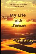 MY LIFE WITH JESUS di AUTRY APRIL AUTRY edito da GALACTIC GRANDMOTHER