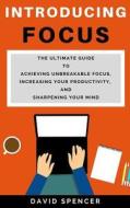 Introducing Focus: The Ultimate Guide to Achieving Unbreakable Focus, Increasing Your Productivity, and Sharpening Your Mind di David Spencer edito da Createspace Independent Publishing Platform