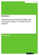 Digitalisierung im Bereich Building und Construction. Bauen 4.0. Bauwesen der Zukunft di Mark Mann edito da GRIN Verlag