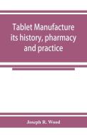 Tablet manufacture; its history, pharmacy and practice di Joseph R. Wood edito da Alpha Editions