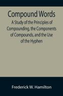 Compound Words; A Study of the Principles of Compounding, the Components of Compounds, and the Use of the Hyphen di Frederick W. Hamilton edito da Alpha Editions