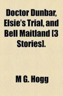 Doctor Dunbar, Elsie's Trial, And Bell Maitland [3 Stories]. di M. G. Hogg edito da General Books Llc