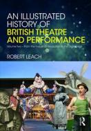 An Illustrated History of British Theatre and Performance di Robert Leach edito da Routledge