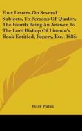Four Letters On Several Subjects, To Persons Of Quality, The Fourth Being An Answer To The Lord Bishop Of Lincoln's Book Entitled, Popery, Etc. (1686) di Peter Walsh edito da Kessinger Publishing, Llc