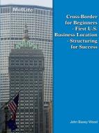 Cross-Border for Beginners - First U.S. Business Location - Structuring for Success di John Busey Wood edito da Lulu.com