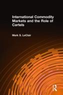 International Commodity Markets and the Role of Cartels di Mark S. LeClair edito da Taylor & Francis Ltd