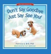 Don't Say Goodbye Just Say See You! di Patricia Ann Brill edito da Functional Fitness, L.L.C.